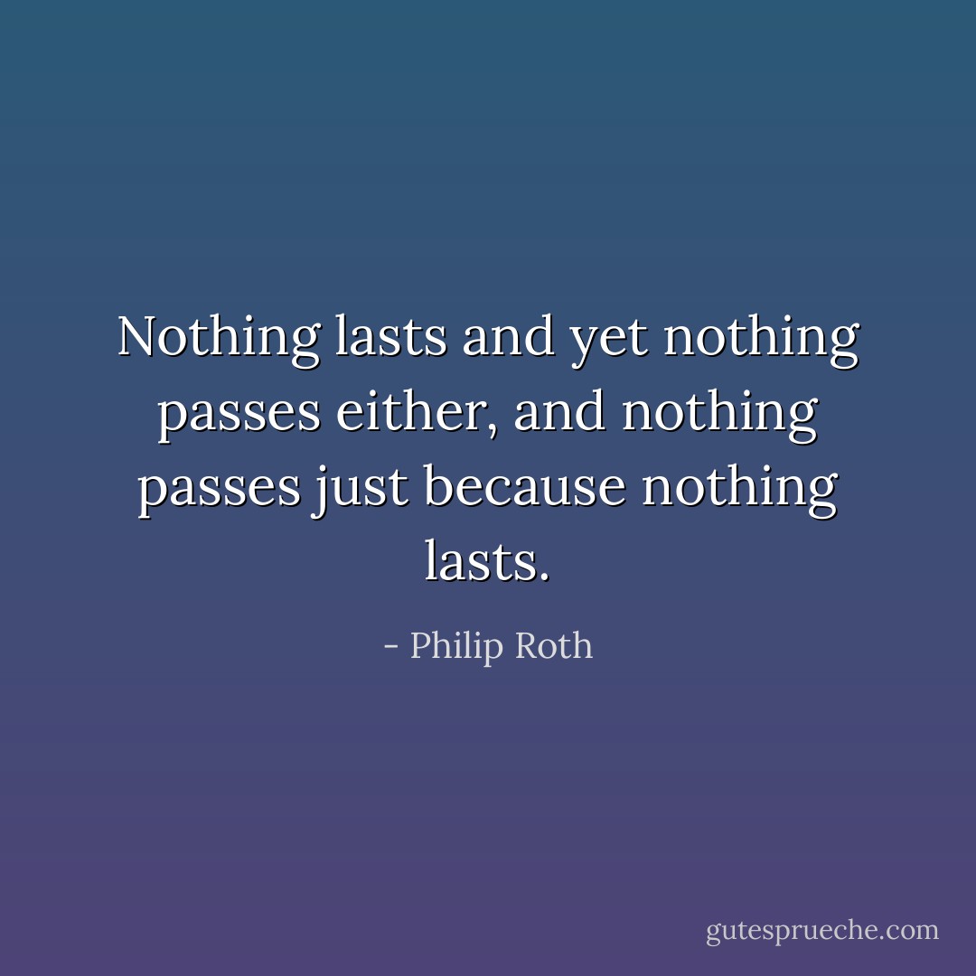 Nothing lasts and yet nothing passes either, and nothing passes just because nothing lasts. - Philip Roth