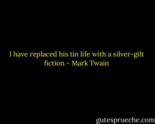 I have replaced his tin life with a silver-gilt fiction - Mark Twain
