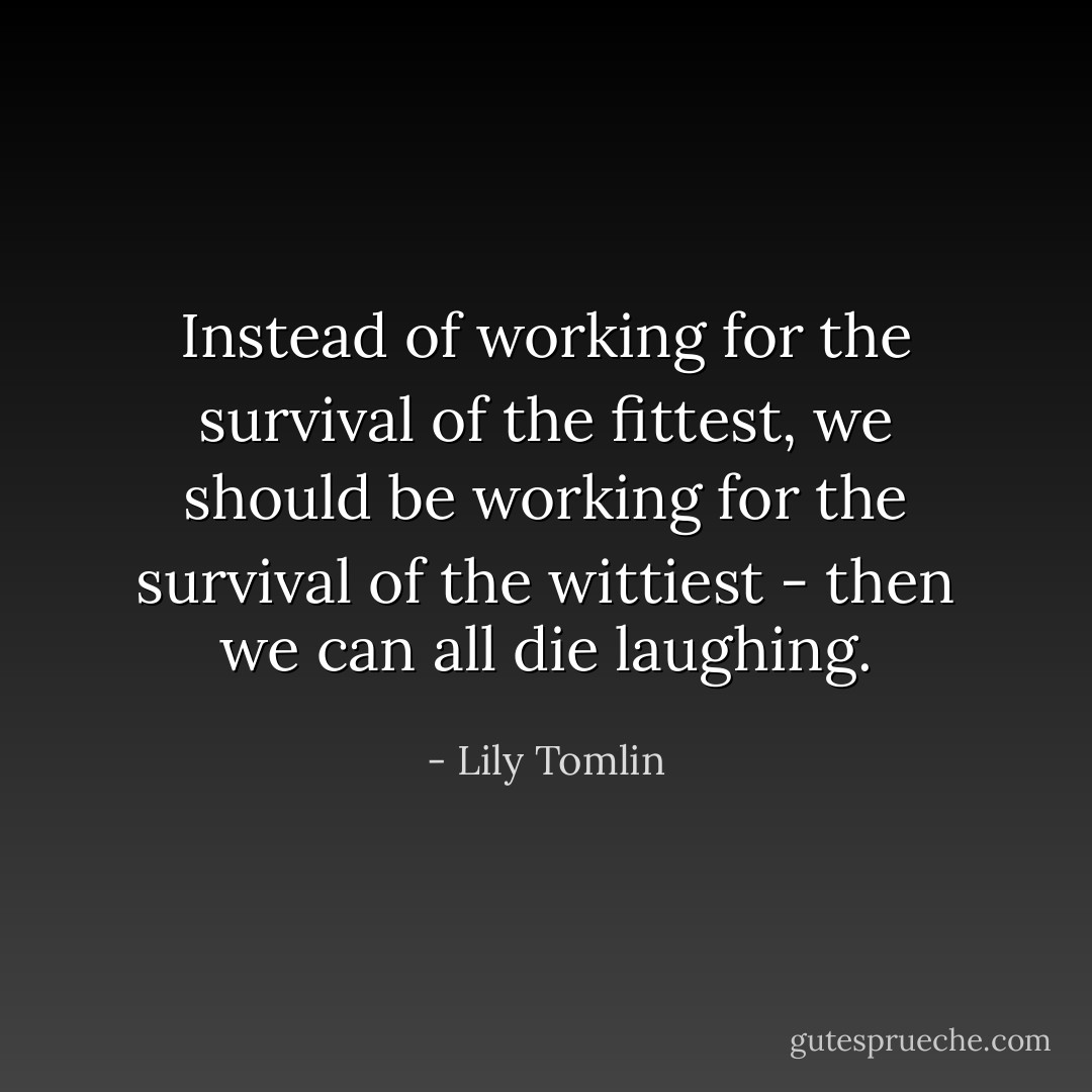 Instead of working for the survival of the fittest, we should be working for the survival of the wittiest - then we can all die laughing. - Lily Tomlin