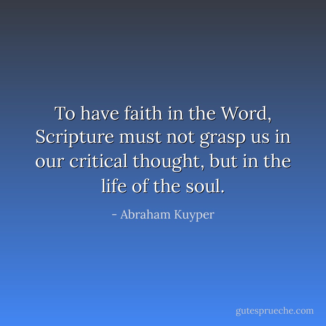 To have faith in the Word, Scripture must not grasp us in our critical thought, but in the life of the soul. - Abraham Kuyper