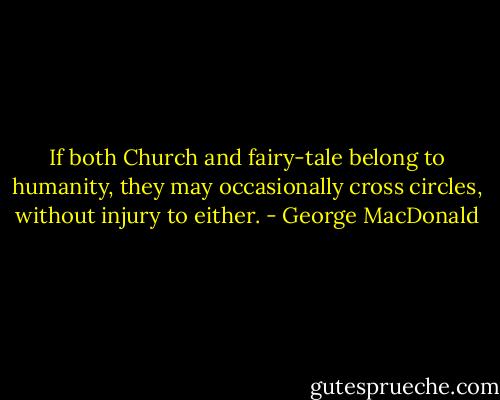 If both Church and fairy-tale belong to humanity, they may occasionally cross circles, without injury to either. - George MacDonald