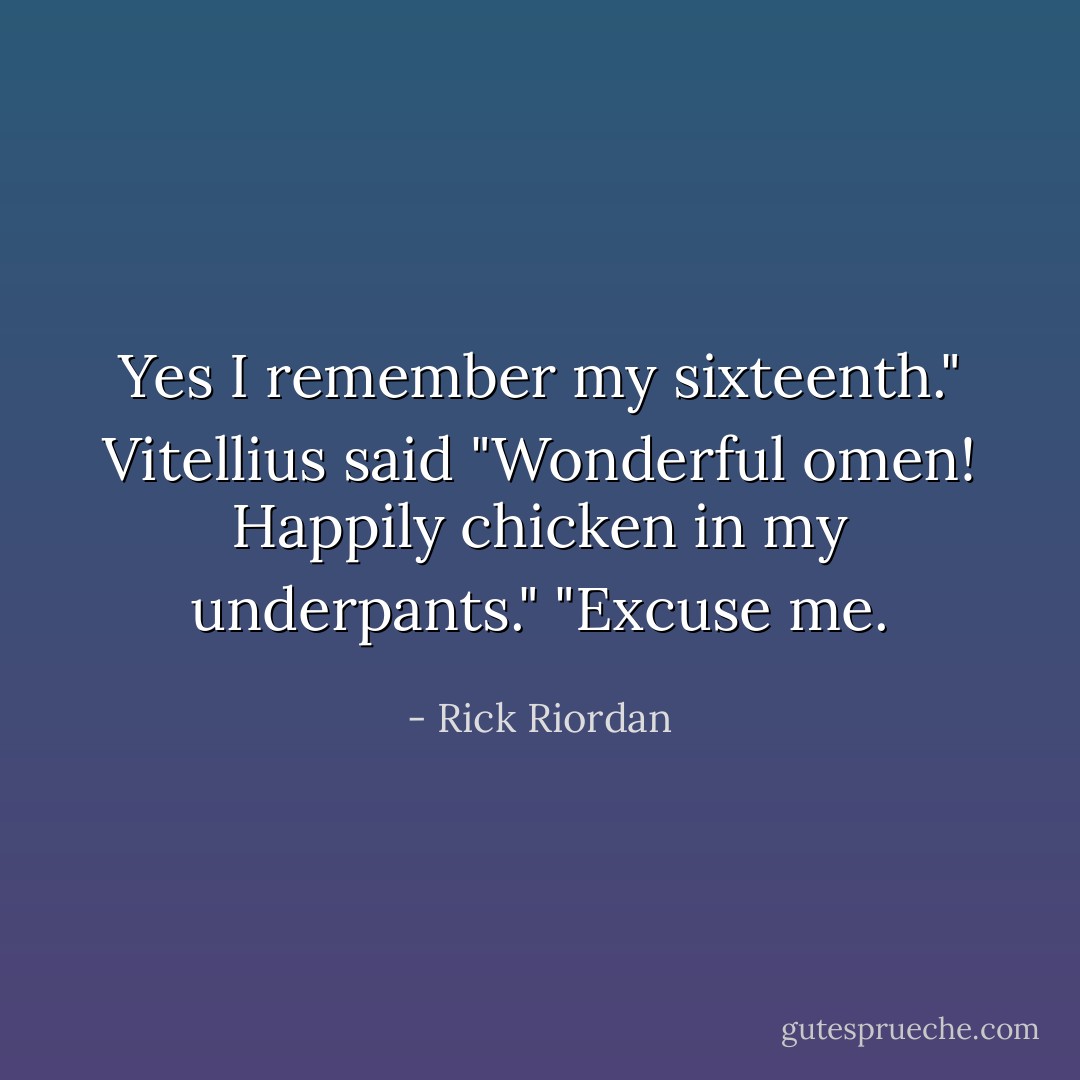 Yes I remember my sixteenth." Vitellius said "Wonderful omen! Happily chicken in my underpants."<br />"Excuse me. - Rick Riordan