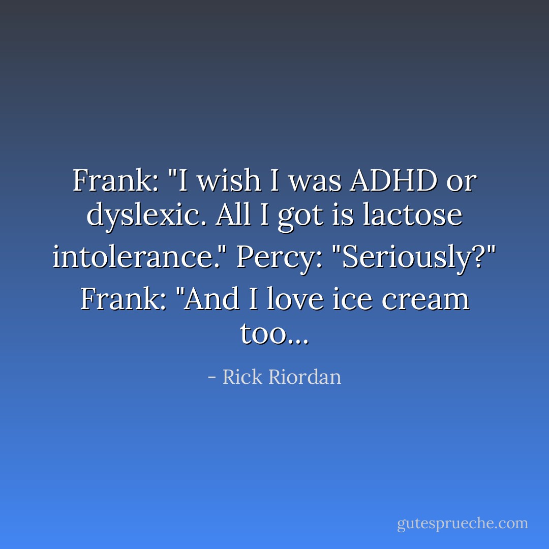 Frank: "I wish I was ADHD or dyslexic. All I got is lactose intolerance."<br />Percy: "Seriously?"<br />Frank: "And I love ice cream too... - Rick Riordan