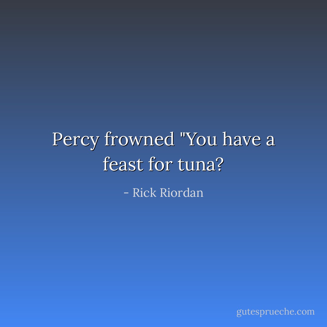 Percy frowned "You have a feast for tuna? - Rick Riordan