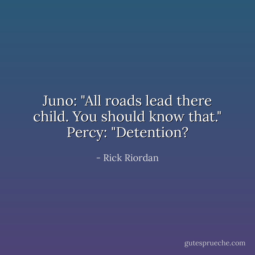 Juno: "All roads lead there child. You should know that."<br />Percy: "Detention? - Rick Riordan