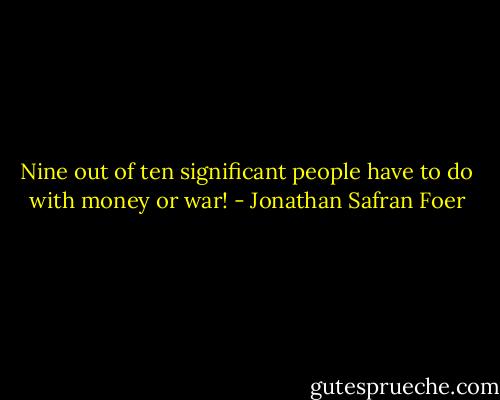 Nine out of ten significant people have to do with money or war! - Jonathan Safran Foer