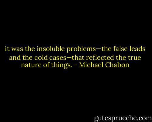 it was the insoluble problems—the false leads and the cold cases—that reflected the true nature of things. - Michael Chabon