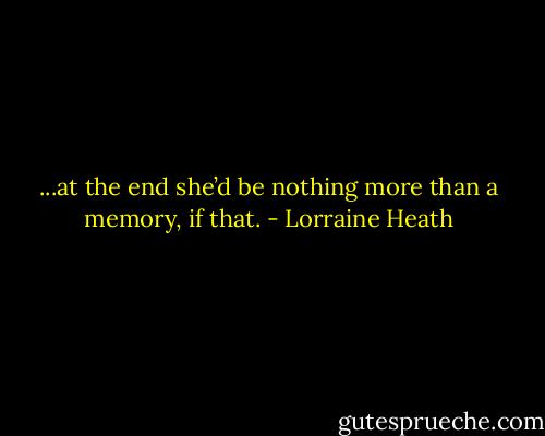 ...at the end she’d be nothing more than a memory, if that. - Lorraine Heath