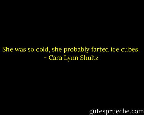 She was so cold, she probably farted ice cubes. - Cara Lynn Shultz