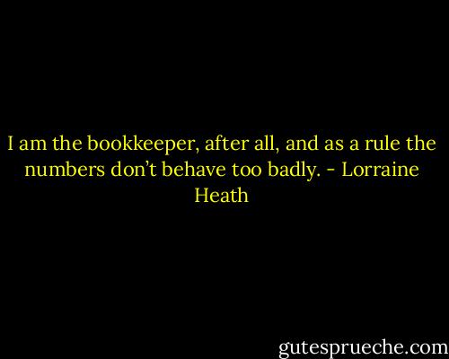 I am the bookkeeper, after all, and as a rule the numbers don’t behave too badly. - Lorraine Heath