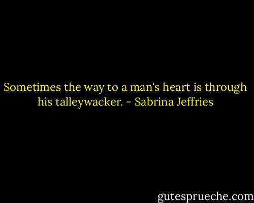 Sometimes the way to a man's heart is through his talleywacker. - Sabrina Jeffries