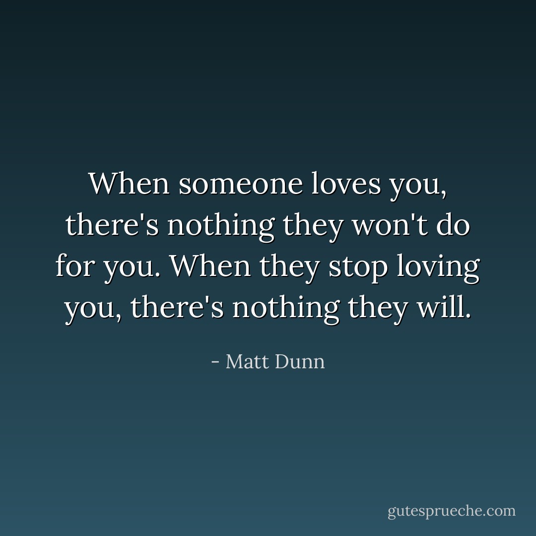 When someone loves you, there's nothing they won't do for you. When they stop loving you, there's nothing they will. - Matt Dunn