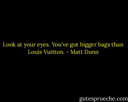 Look at your eyes. You've got bigger bags than Louis Vuitton. - Matt Dunn