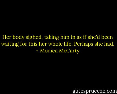 Her body sighed, taking him in as if she'd been waiting for this her<br />whole life.<br />Perhaps she had. - Monica McCarty