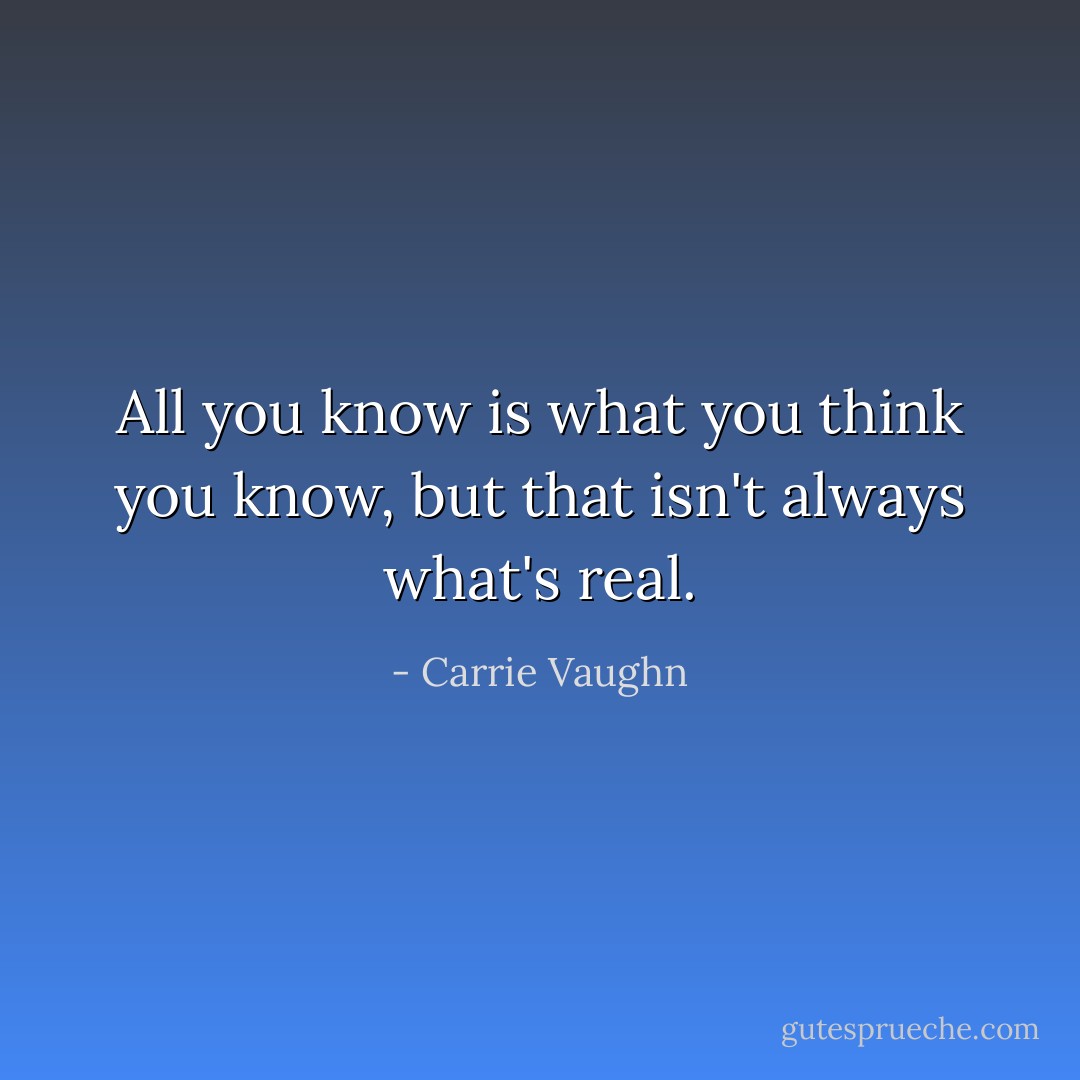 All you know is what you think you know, but that isn't always what's real. - Carrie Vaughn