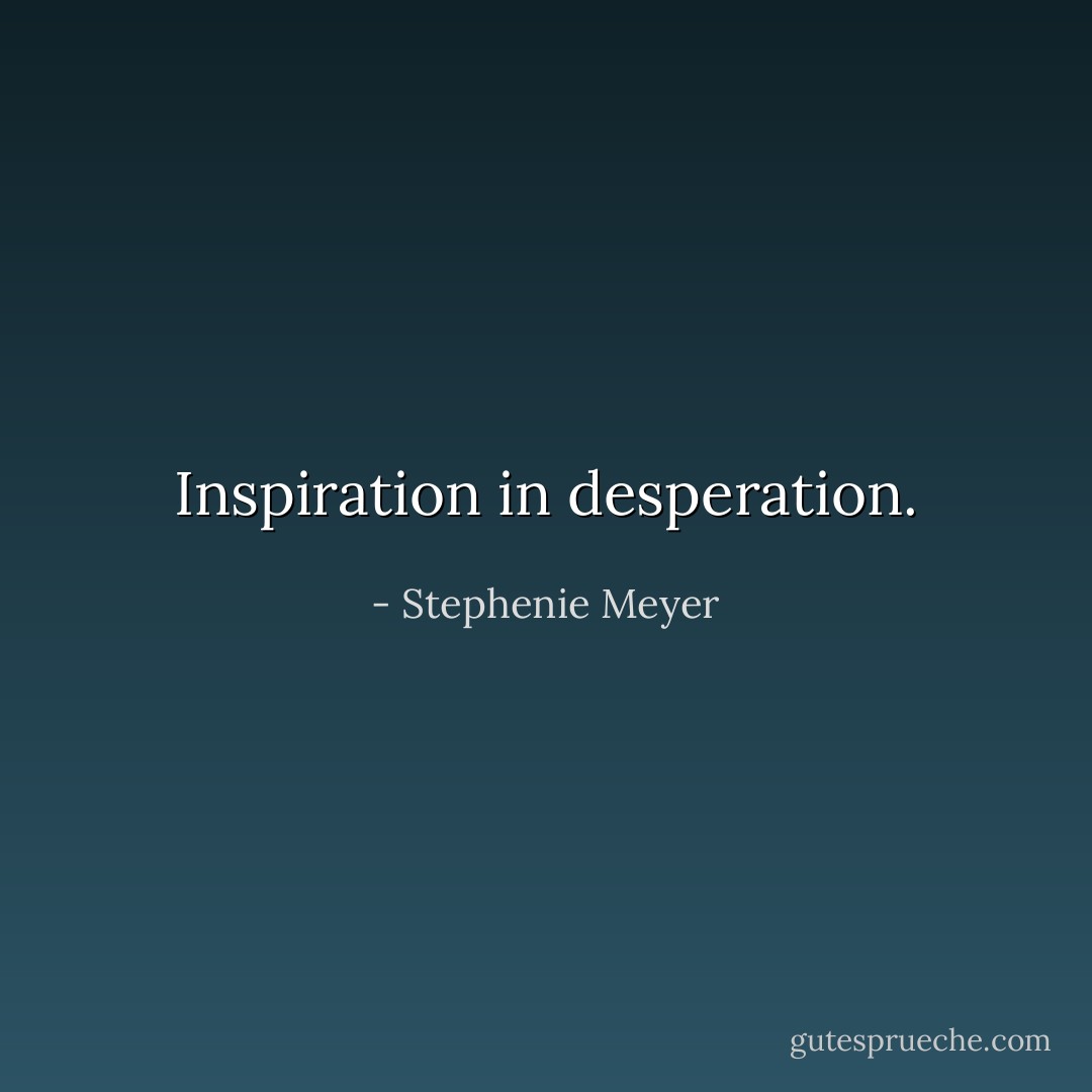 Inspiration in desperation. - Stephenie Meyer