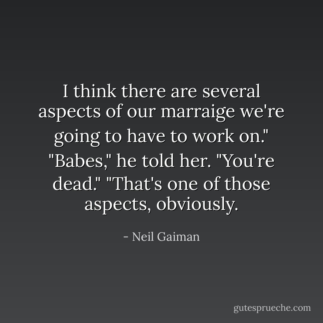 I think there are several aspects of our marraige we're going to have to work on."<br />"Babes," he told her. "You're dead."<br />"That's one of those aspects, obviously. - Neil Gaiman