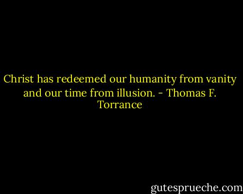 Christ has redeemed our humanity from vanity and our time from illusion. - Thomas F. Torrance