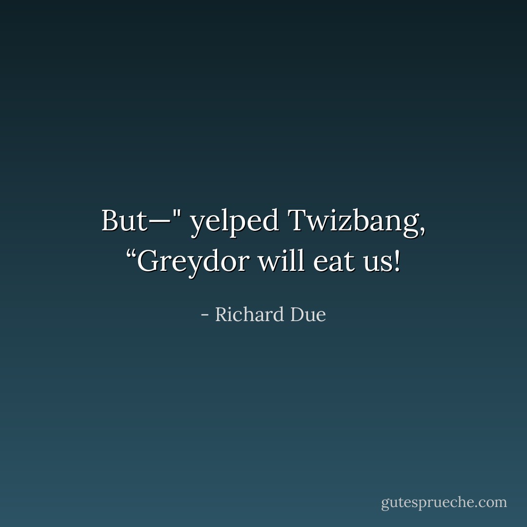 But—" yelped Twizbang, “Greydor will eat us! - Richard Due