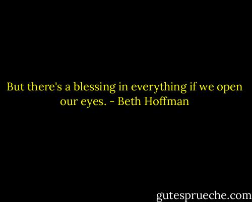But there's a blessing in everything if we open our eyes. - Beth Hoffman