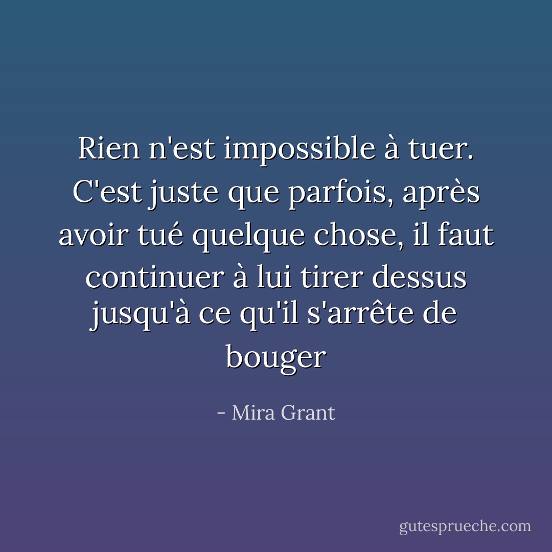 Rien n'est impossible à tuer. C'est juste que parfois, après avoir tué quelque chose, il faut continuer à lui tirer dessus jusqu'à ce qu'il s'arrête de bouger - Mira Grant