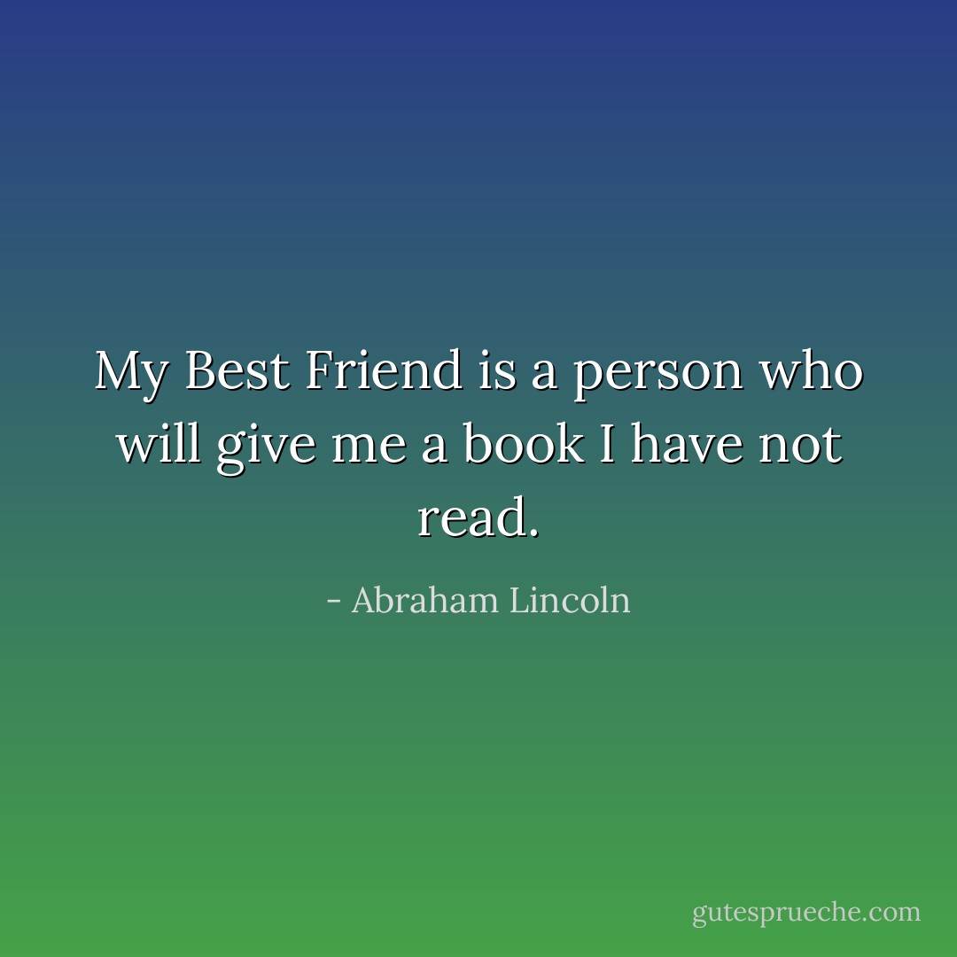 My Best Friend is a person who will give me a book I have not read. - Abraham Lincoln
