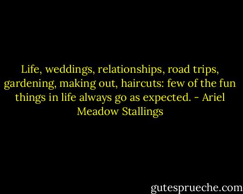Life, weddings, relationships, road trips, gardening, making out, haircuts: few of the fun things in life always go as expected. - Ariel Meadow Stallings