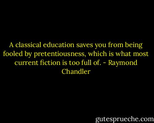 A classical education saves you from being fooled by pretentiousness, which is what most current fiction is too full of. - Raymond Chandler