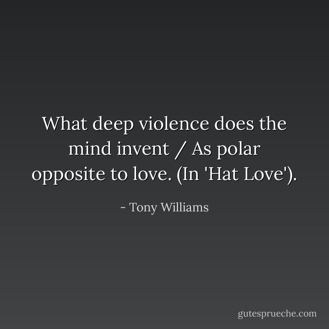 What deep violence does the mind invent / As polar opposite to love. (In 'Hat Love'). - Tony Williams