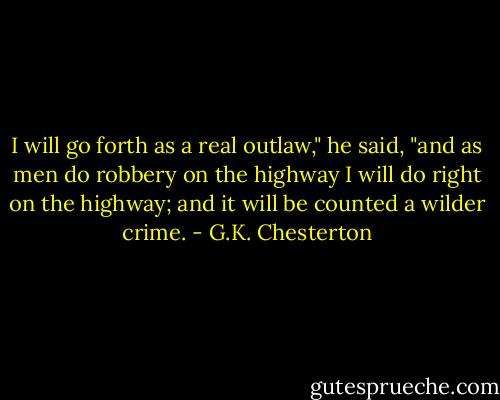 I will go forth as a real outlaw," he said, "and as men do robbery on the highway I will do right on the highway; and it will be counted a wilder crime. - G.K. Chesterton