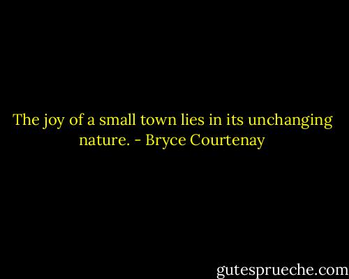 The joy of a small town lies in its unchanging nature. - Bryce Courtenay