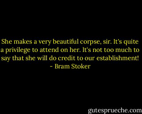 She makes a very beautiful corpse, sir. It's quite a privilege to attend on her. It's not too much to say that she will do credit to our establishment! - Bram Stoker