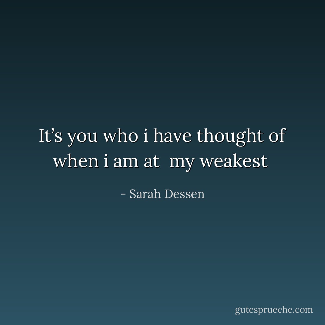 It’s you who i have thought of when i am at <br />my weakest  - Sarah Dessen