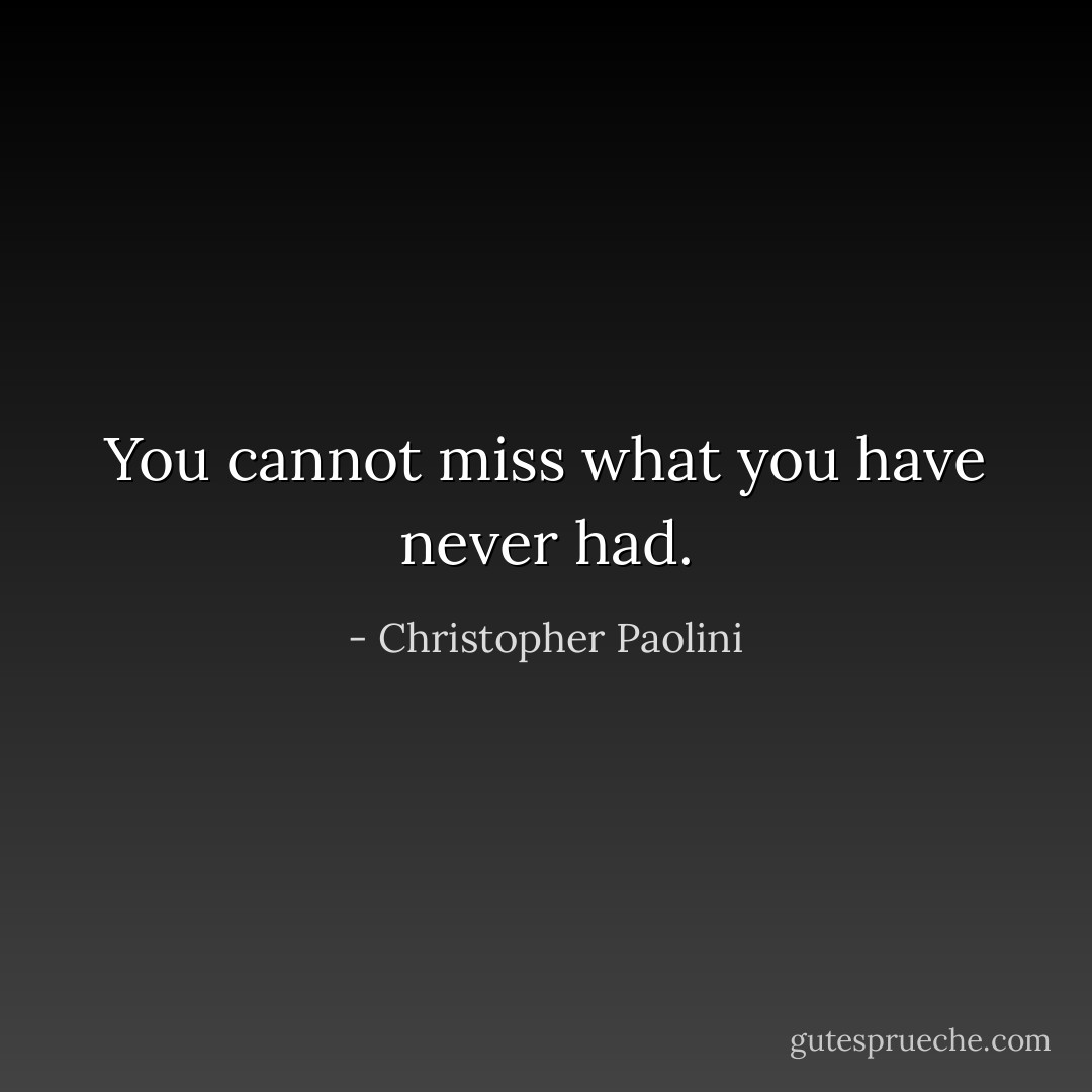 You cannot miss what you have never had. - Christopher Paolini