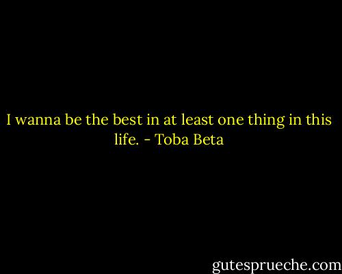 I wanna be the best in at least one thing in this life. - Toba Beta