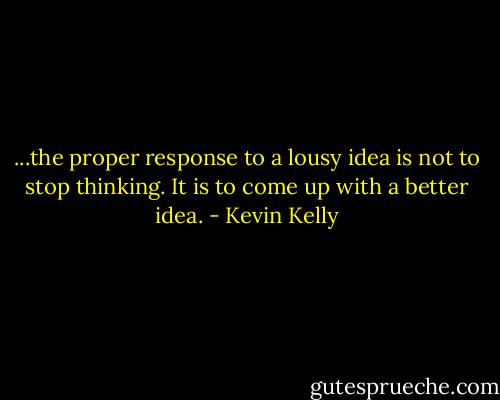 ...the proper response to a lousy idea is not to stop thinking. It is to come up with a better idea. - Kevin Kelly