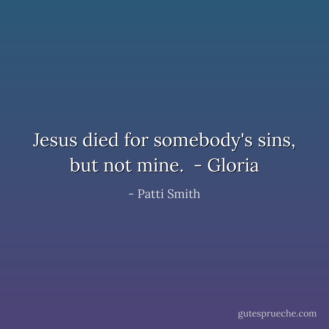 Jesus died for somebody's sins, but not mine.<br /><br />- <i>Gloria</i> - Patti Smith
