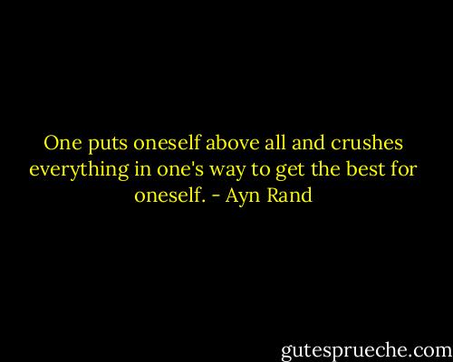 One puts oneself above all and crushes everything in one's way to get the best for oneself. - Ayn Rand