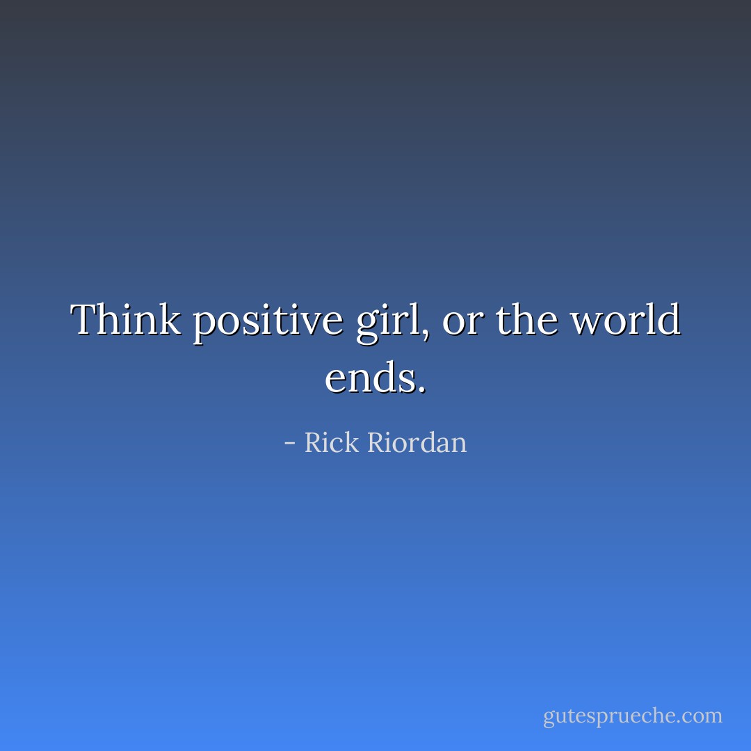 Think positive girl, or the world ends. - Rick Riordan