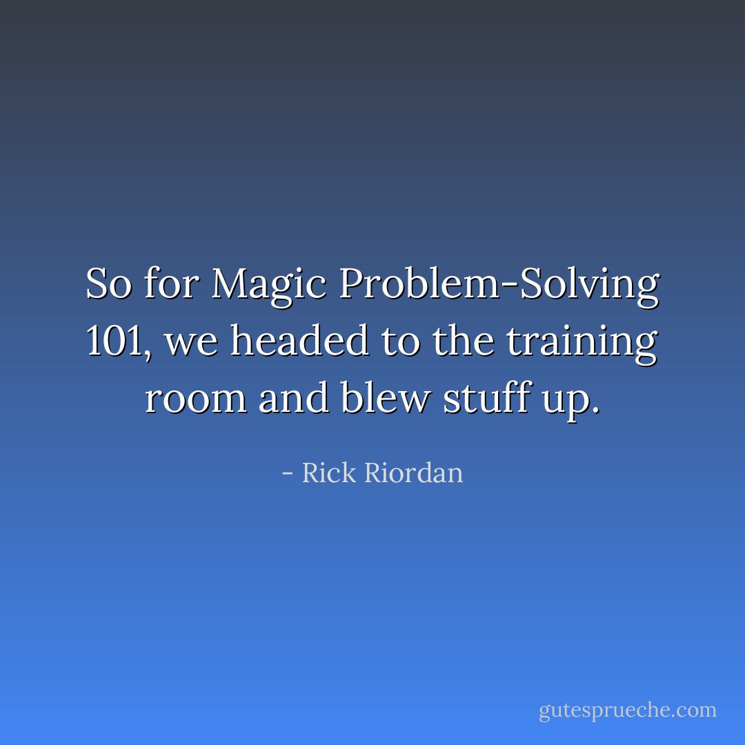 So for Magic Problem-Solving 101, we headed to the training room and blew stuff up. - Rick Riordan