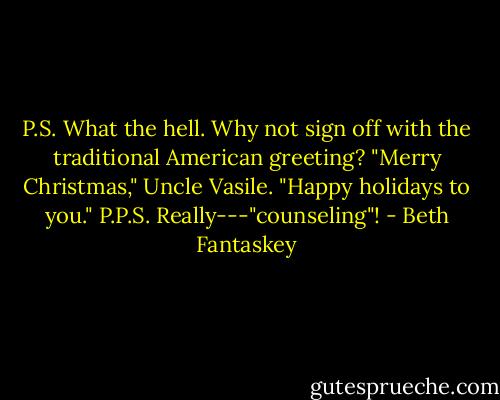 P.S. What the hell. Why not sign off with the traditional American greeting? "Merry Christmas," Uncle Vasile. "Happy holidays to you."<br />P.P.S. Really---"counseling"! - Beth Fantaskey