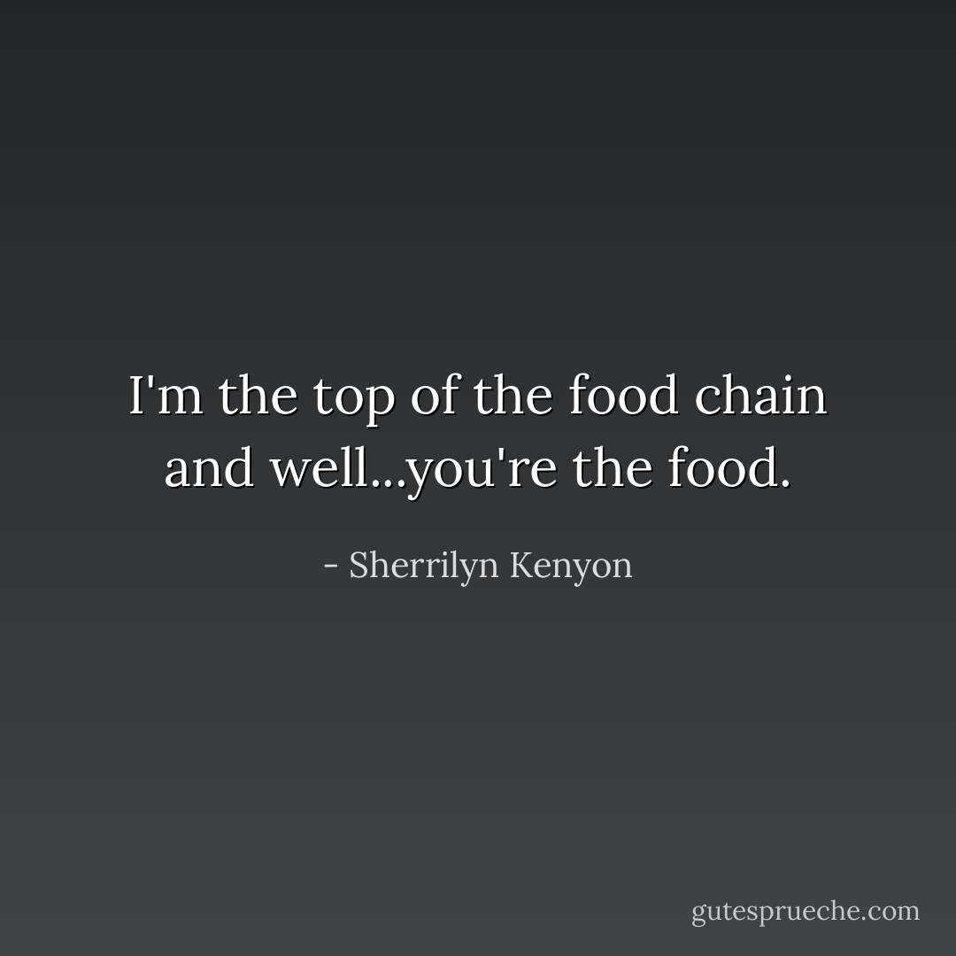 I'm the top of the food chain and well...you're the food. - Sherrilyn Kenyon
