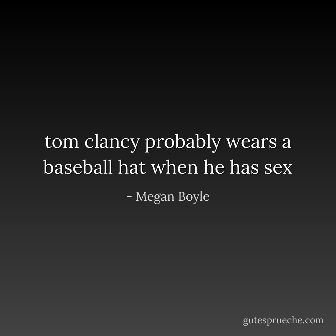 tom clancy probably wears a baseball hat when he has sex - Megan Boyle