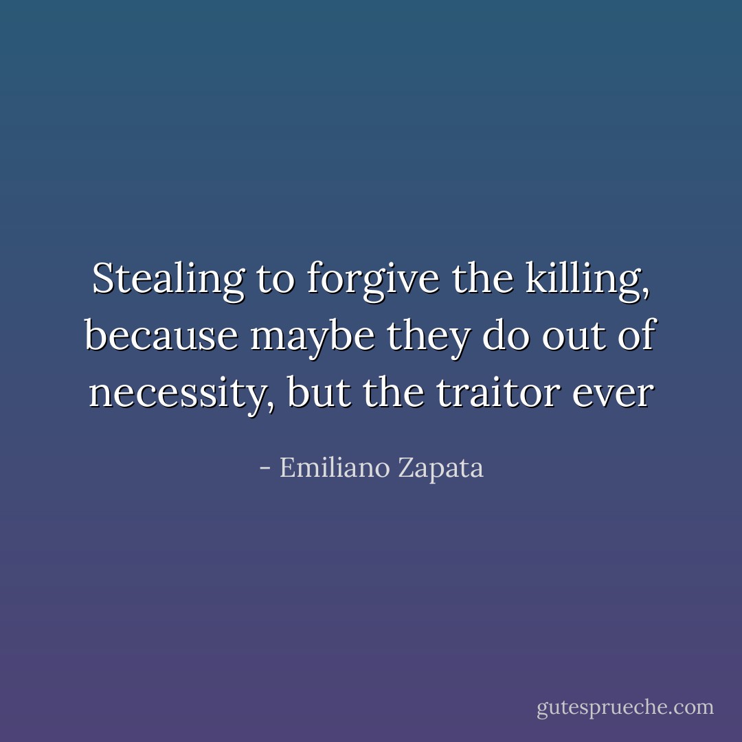 Stealing to forgive the killing, because maybe they do out of necessity, but the traitor ever - Emiliano Zapata
