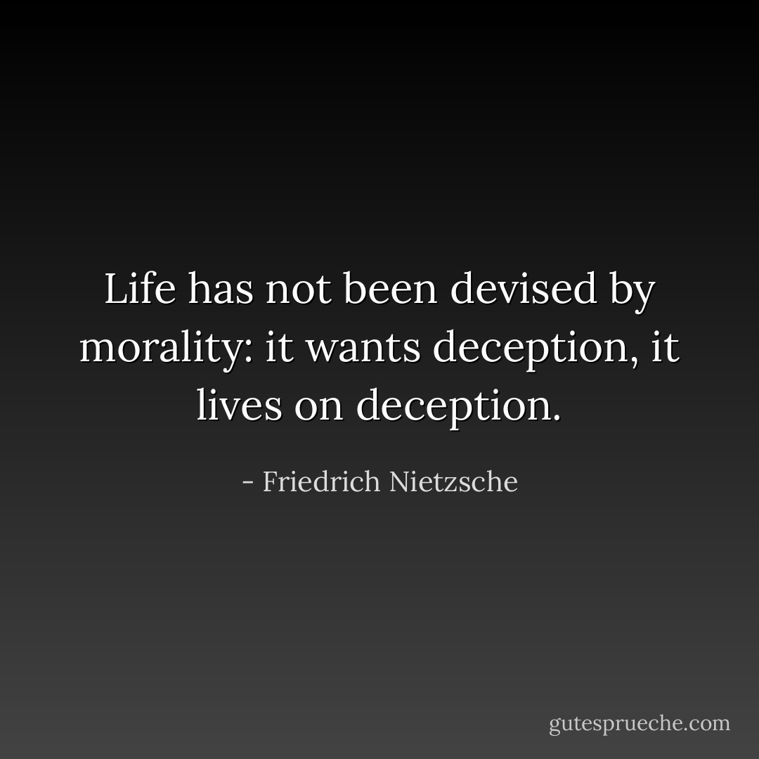 Life has not been devised by morality: it wants deception, it lives on deception. - Friedrich Nietzsche