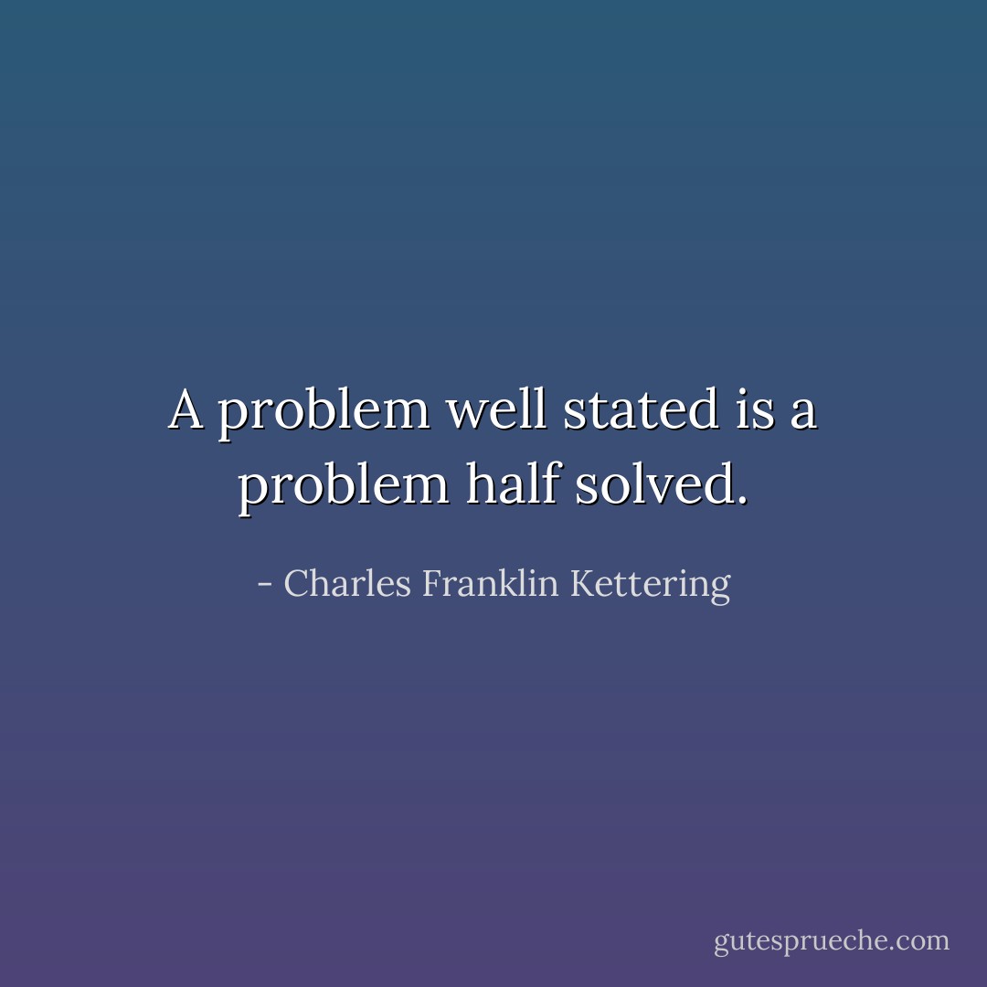 A problem well stated is a problem half solved. - Charles Franklin Kettering