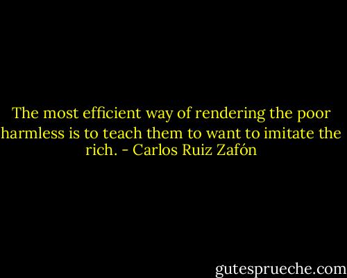 The most efficient way of rendering the poor harmless is to teach them to want to imitate the rich. - Carlos Ruiz Zafón