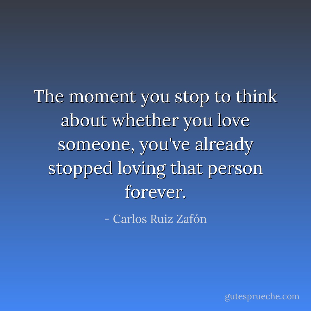 The moment you stop to think about whether you love someone, you've already stopped loving that person forever. - Carlos Ruiz Zafón