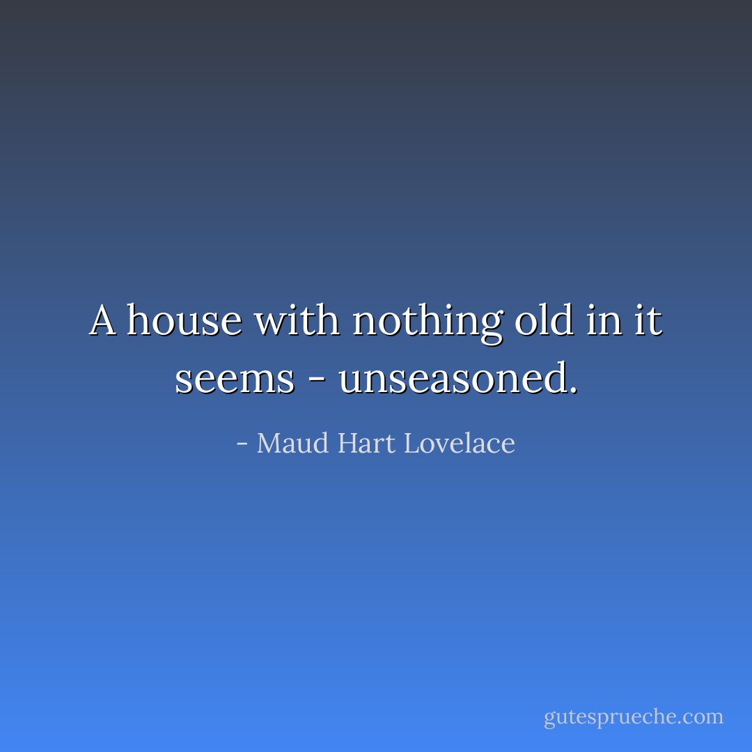 A house with nothing old in it seems - unseasoned. - Maud Hart Lovelace