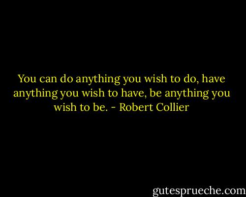 You can do anything you wish to do, have anything you wish to<br />have, be anything you wish to be. - Robert Collier